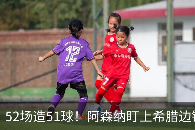 52场造51球！阿森纳盯上希腊边锋，3500万英镑或创比甲纪录